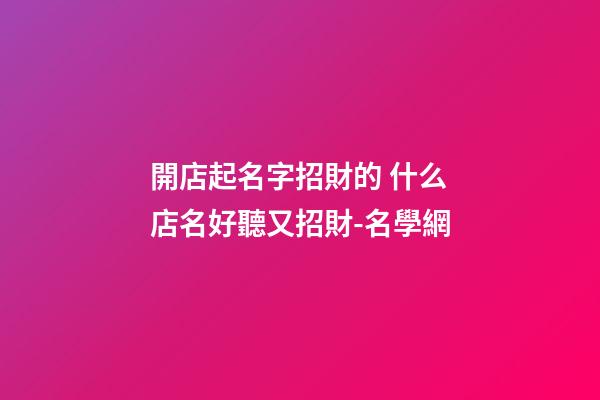 開店起名字招財的 什么店名好聽又招財-名學網-第1張-店鋪起名-玄機派